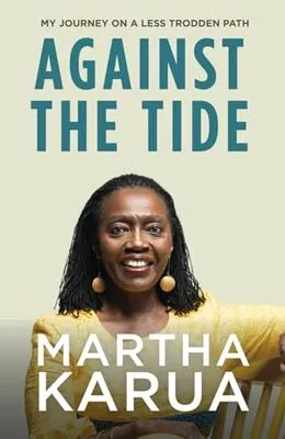 AGAINST THE TIDE: MY JOURNEY ON A LESS TRODDEN PATH by Martha Karua